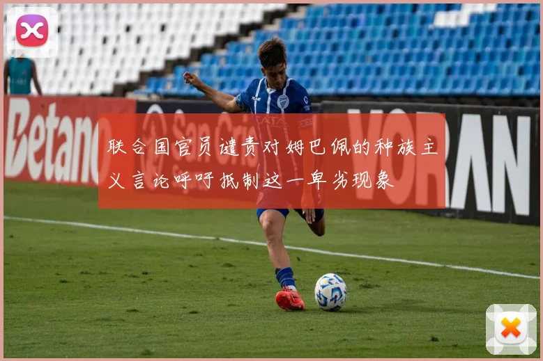 联合国官员谴责对姆巴佩的种族主义言论呼吁抵制这一卑劣现象