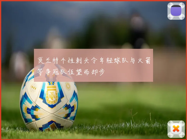 莫兰特个性刺头令年轻球队与火箭等争冠队伍望而却步