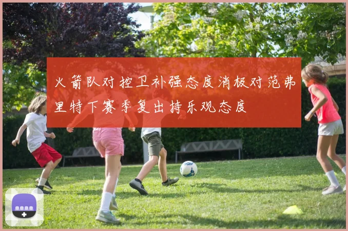 火箭队对控卫补强态度消极对范弗里特下赛季复出持乐观态度