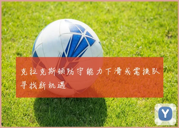 克拉克斯顿防守能力下滑或需换队寻找新机遇