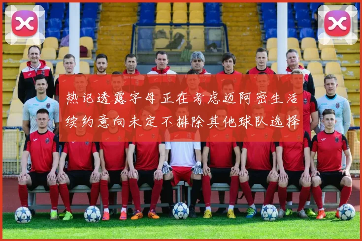 热记透露字母正在考虑迈阿密生活续约意向未定不排除其他球队选择