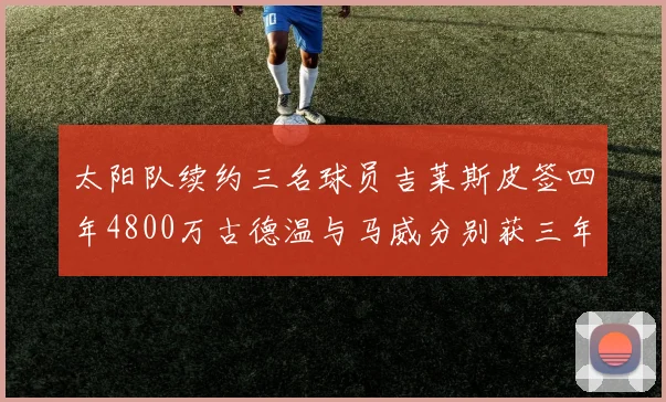 太阳队续约三名球员吉莱斯皮签四年4800万古德温与马威分别获三年合同