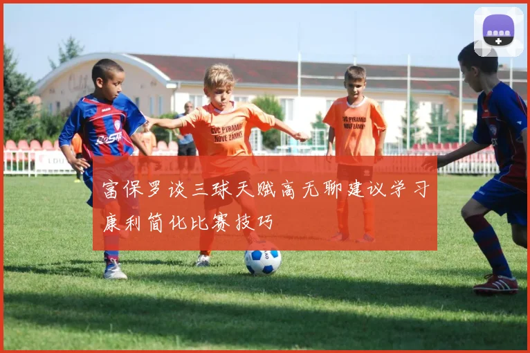富保罗谈三球天赋高无聊建议学习康利简化比赛技巧