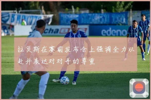 拉莫斯在赛前发布会上强调全力以赴并表达对对手的尊重