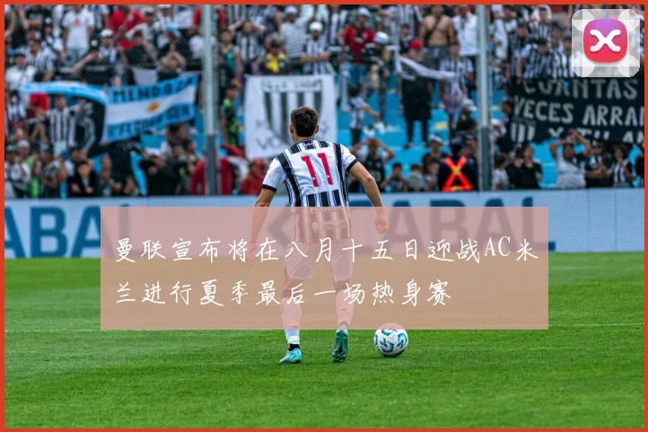 曼联宣布将在八月十五日迎战AC米兰进行夏季最后一场热身赛