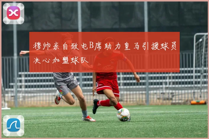 穆帅亲自致电B席助力皇马引援球员决心加盟球队