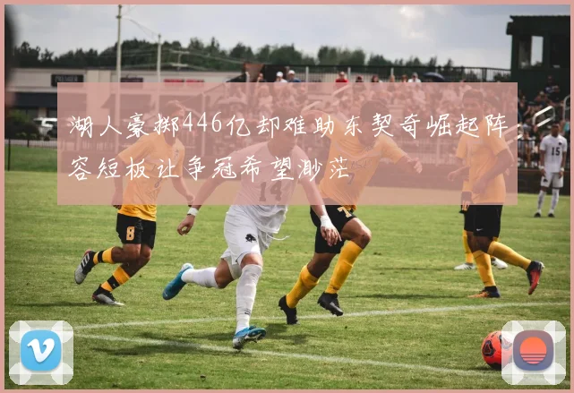 湖人豪掷446亿却难助东契奇崛起阵容短板让争冠希望渺茫