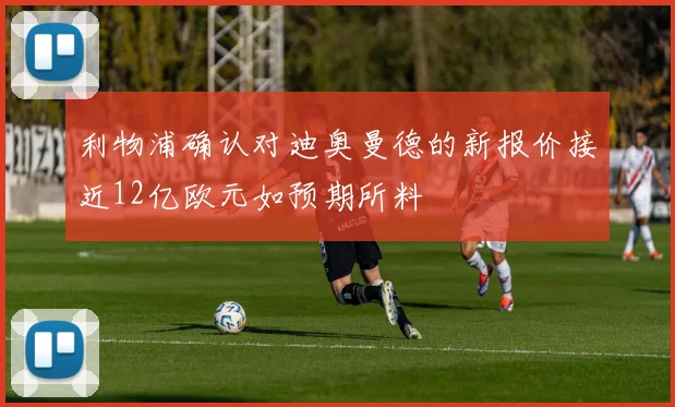 利物浦确认对迪奥曼德的新报价接近12亿欧元如预期所料