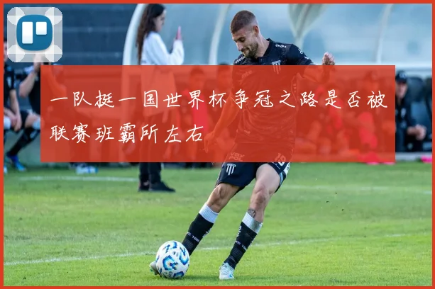 一队挺一国世界杯争冠之路是否被联赛班霸所左右
