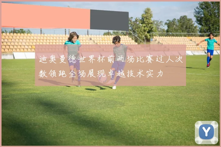 迪奥曼德世界杯前两场比赛过人次数领跑全场展现卓越技术实力