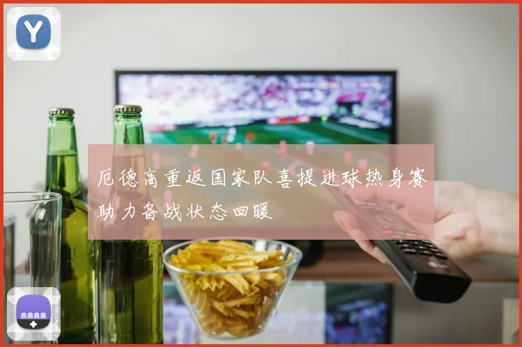 厄德高重返国家队喜提进球热身赛助力备战状态回暖
