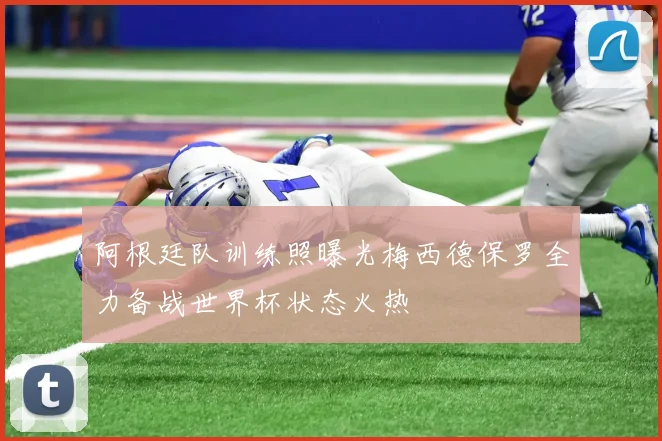 阿根廷队训练照曝光梅西德保罗全力备战世界杯状态火热