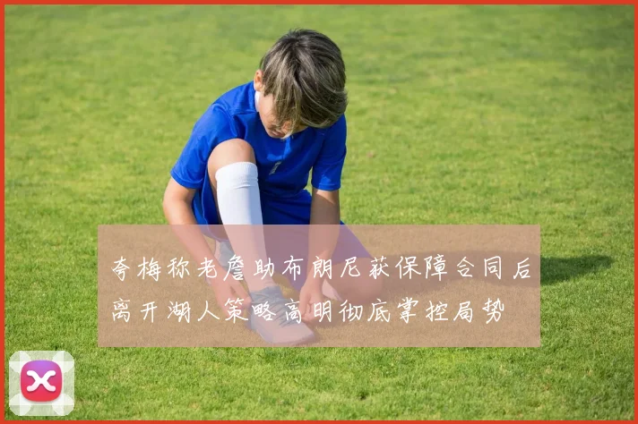 夸梅称老詹助布朗尼获保障合同后离开湖人策略高明彻底掌控局势