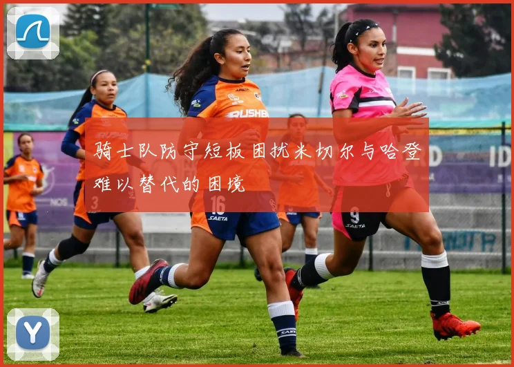 骑士队防守短板困扰米切尔与哈登难以替代的困境