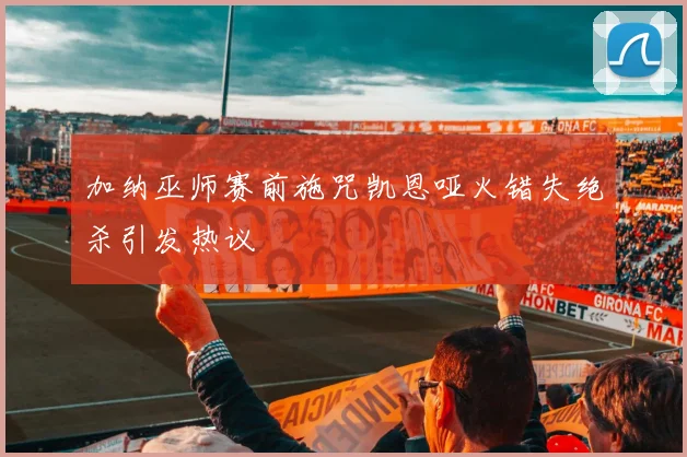 加纳巫师赛前施咒凯恩哑火错失绝杀引发热议