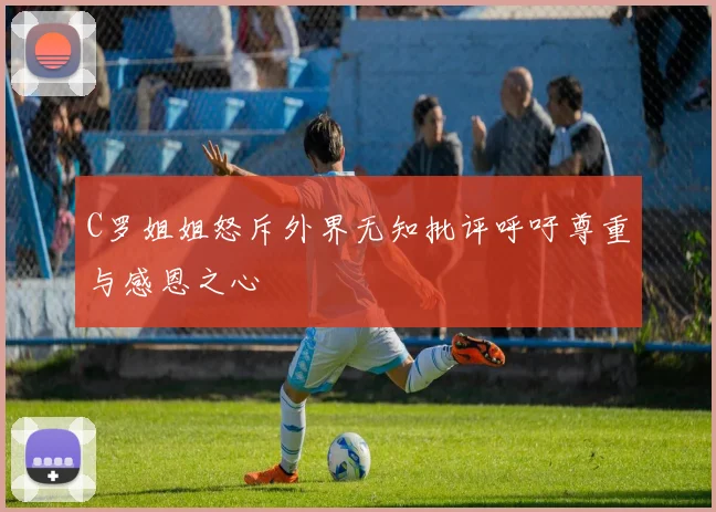 C罗姐姐怒斥外界无知批评呼吁尊重与感恩之心